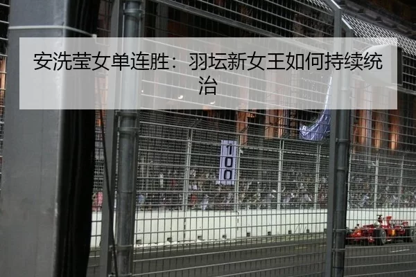 安洗莹女单连胜：羽坛新女王如何持续统治