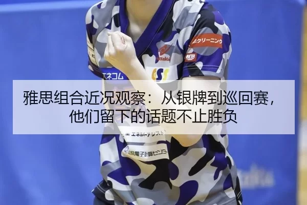 雅思组合近况观察：从银牌到巡回赛，他们留下的话题不止胜负