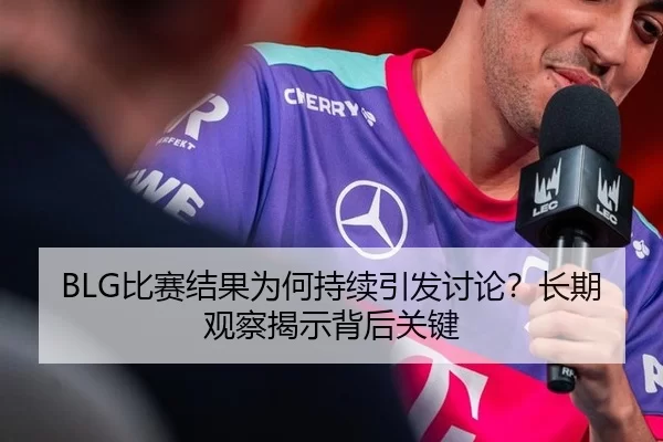 BLG比赛结果为何持续引发讨论？长期观察揭示背后关键